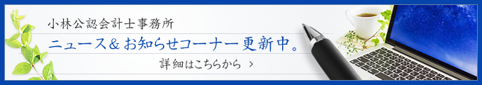 小林公認会計士事務所 ニュース＆お知らせコーナー更新中。詳細はこちらから